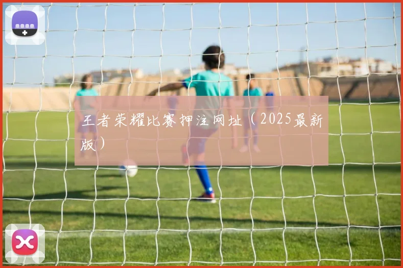 王者荣耀比赛押注网址（2025最新版）