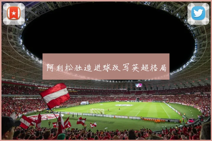 阿利松独造进球改写英超格局