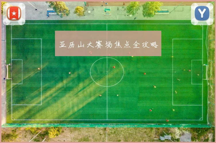 亚历山大赛场焦点全攻略