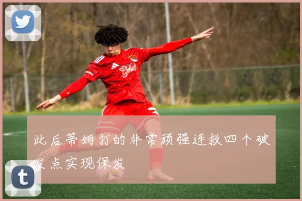 此后蒂姆打的非常顽强连救四个破发点实现保发