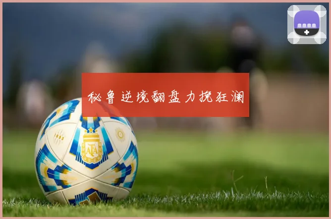 秘鲁逆境翻盘力挽狂澜
