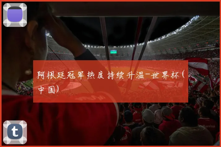 阿根廷冠军热度持续升温-世界杯(中国)