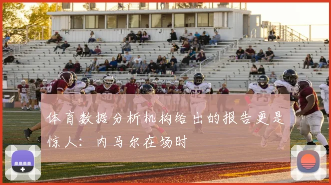 体育数据分析机构给出的报告更是惊人：内马尔在场时