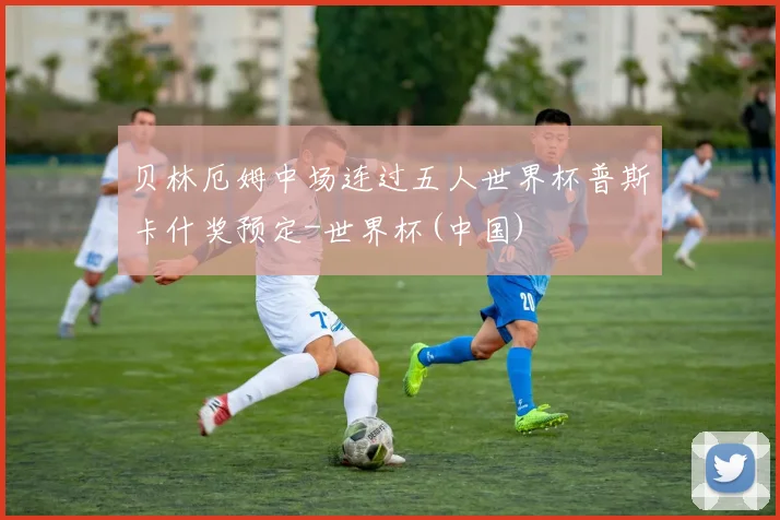 贝林厄姆中场连过五人世界杯普斯卡什奖预定-世界杯(中国)