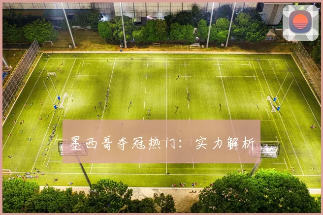 墨西哥夺冠热门：实力解析