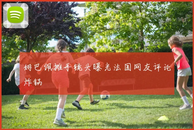 姆巴佩摊手镜头曝光法国网友评论炸锅