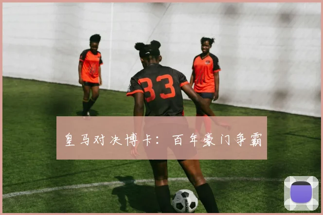 皇马对决博卡：百年豪门争霸