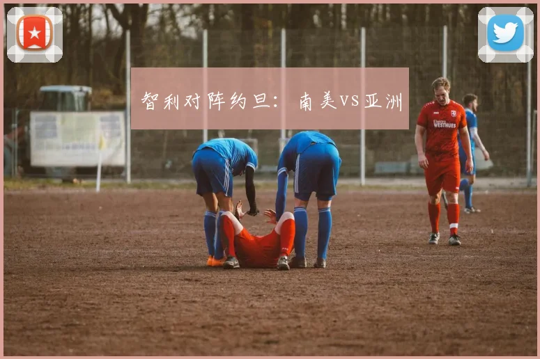 智利对阵约旦:南美vs亚洲