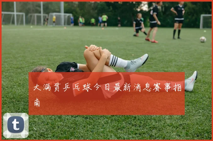 大满贯乒乓球今日最新消息赛事指南
