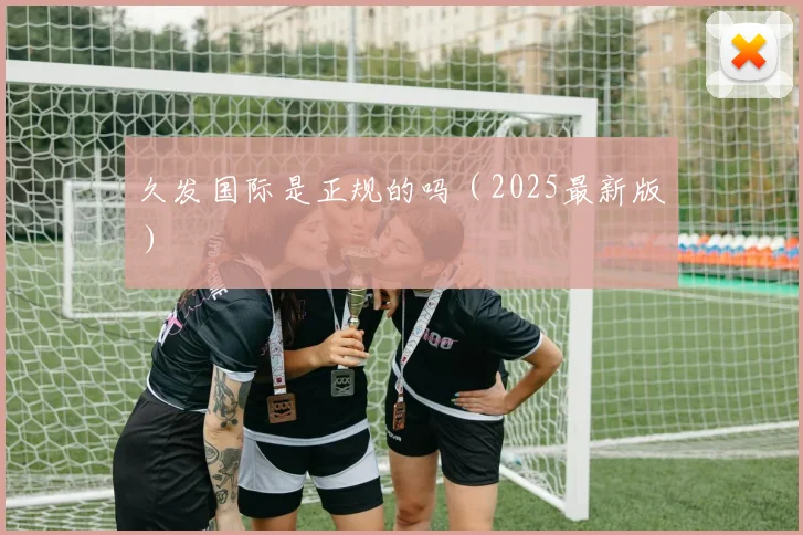 久发国际是正规的吗（2025最新版）