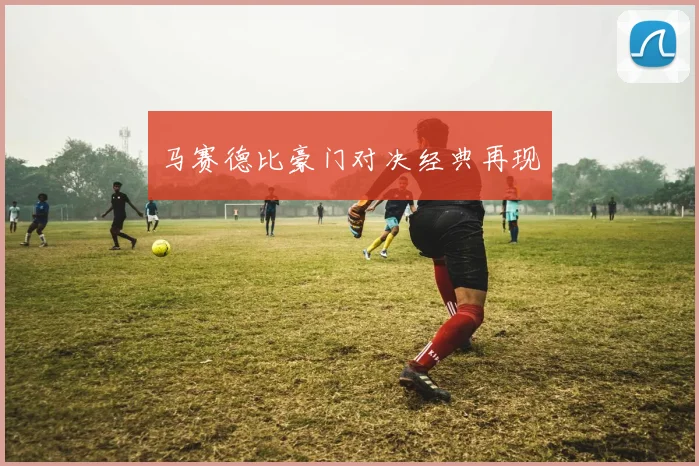 马赛德比豪门对决经典再现