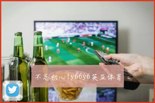 不忘初心!y66y6英亚体育
