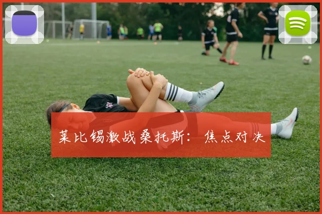 莱比锡激战桑托斯：焦点对决