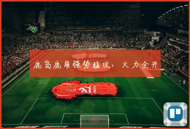 鹿岛鹿角强势猛攻,火力全开