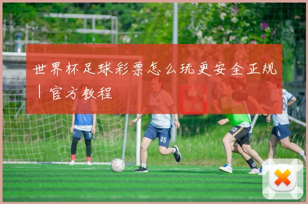 世界杯足球彩票怎么玩更安全正规|官方教程