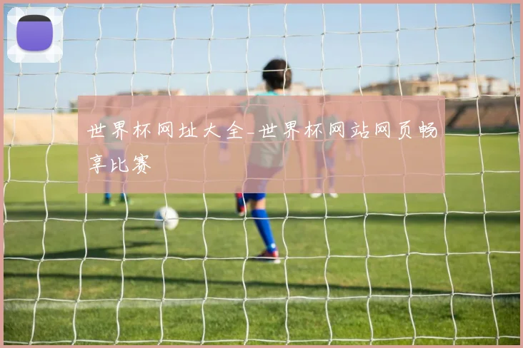 世界杯网址大全_世界杯网站网页畅享比赛