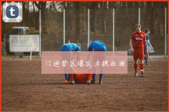 门迪禁区爆发力挽狂澜