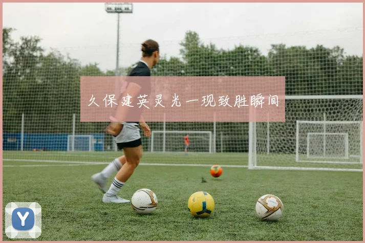 久保建英灵光一现致胜瞬间
