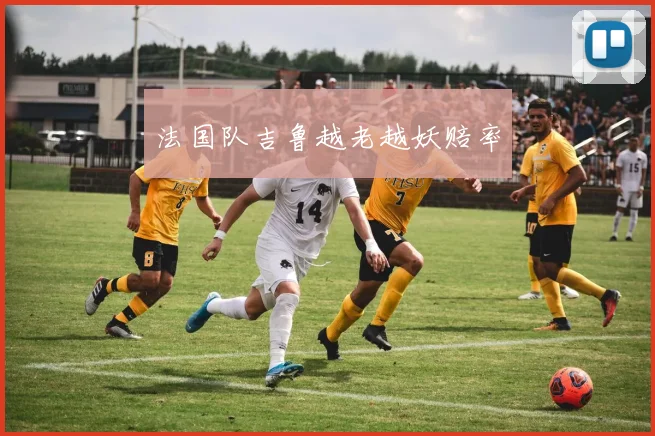 法国队吉鲁越老越妖赔率