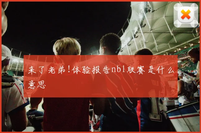 来了老弟!体验报告nbl联赛是什么意思
