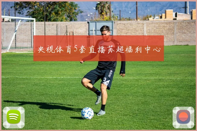 央视体育5套直播苏超福利中心