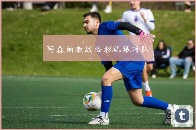 阿森纳激战洛杉矶银河队