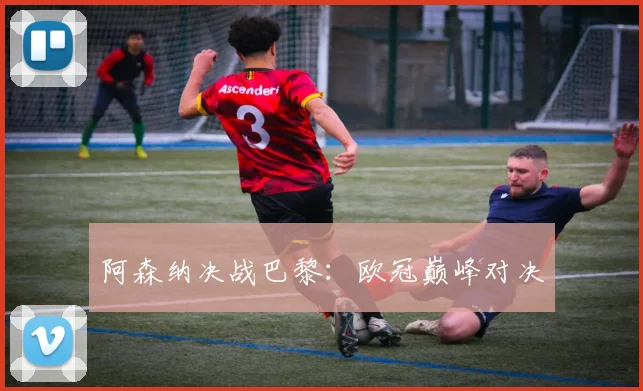 阿森纳决战巴黎:欧冠巅峰对决