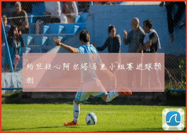 约旦核心阿尔塔马里小组赛进球预测