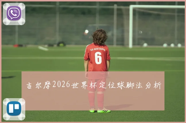 吉尔摩2026世界杯定位球脚法分析