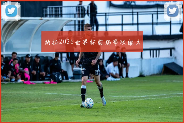 纳松2026世界杯前场串联能力