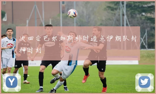 次回合巴尔加斯补时造点伊朗队封神时刻 — 详细说明