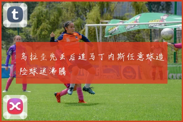 乌拉圭先丢后追马丁内斯任意球造险球迷沸腾