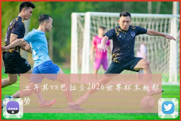 土耳其vs巴拉圭2026世界杯末轮形势
