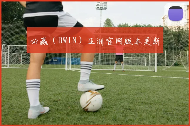 必赢（BWIN）亚洲官网版本更新
