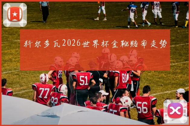 科尔多瓦2026世界杯金靴赔率走势