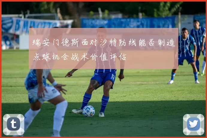 瑞安门德斯面对沙特防线能否制造点球机会战术价值评估