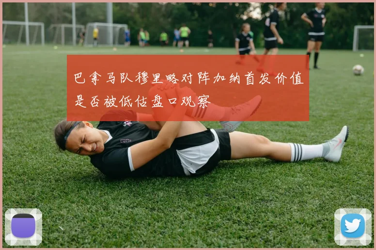 巴拿马队穆里略对阵加纳首发价值是否被低估盘口观察