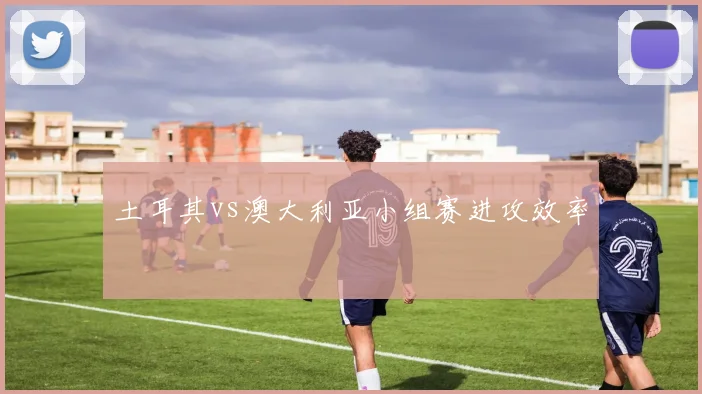土耳其vs澳大利亚小组赛进攻效率