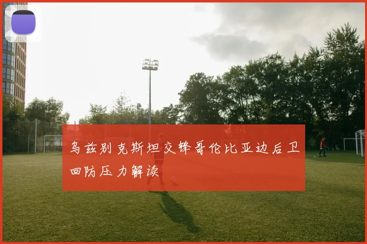 乌兹别克斯坦交锋哥伦比亚边后卫回防压力解读