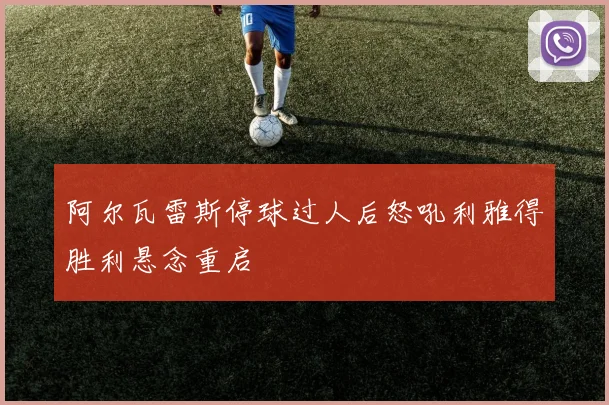 阿尔瓦雷斯停球过人后怒吼利雅得胜利悬念重启