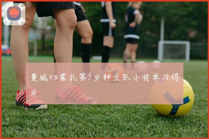 曼城vs蒙扎第5分钟主队小将单刀得分