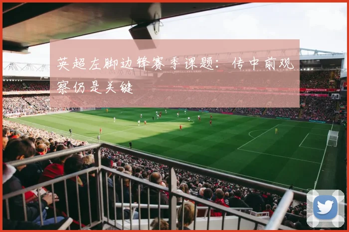 英超左脚边锋赛季课题:传中前观察仍是关键