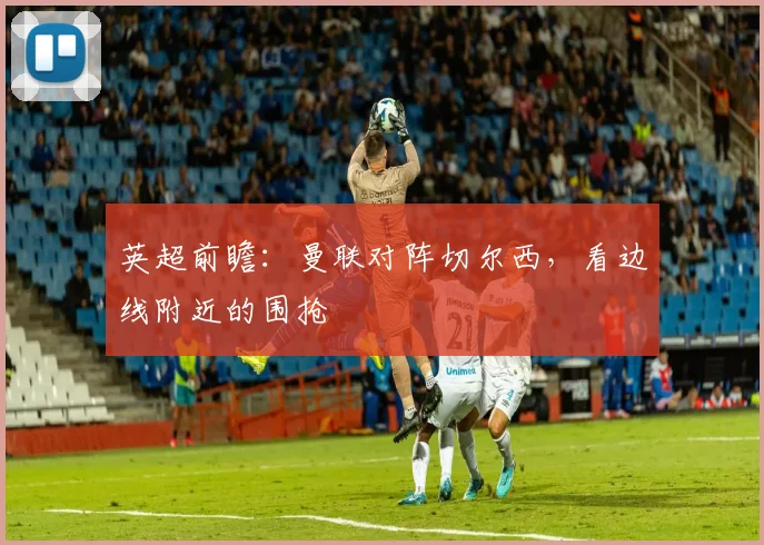 英超前瞻:曼联对阵切尔西,看边线附近的围抢