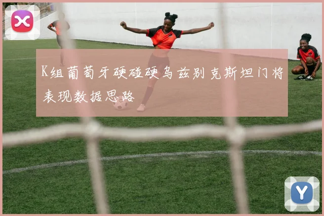 K组葡萄牙硬碰硬乌兹别克斯坦门将表现数据思路