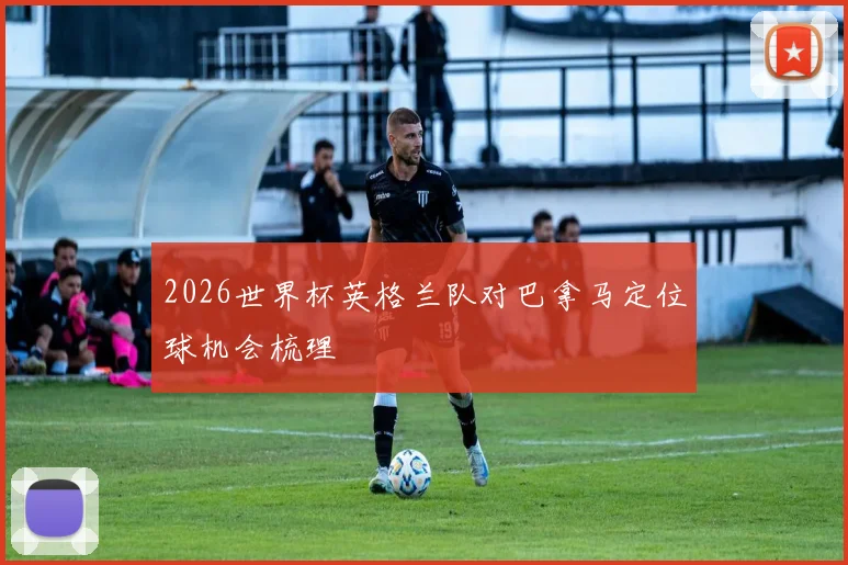 2026世界杯英格兰队对巴拿马定位球机会梳理