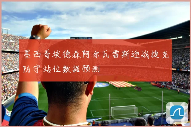 墨西哥埃德森阿尔瓦雷斯迎战捷克防守站位数据预测