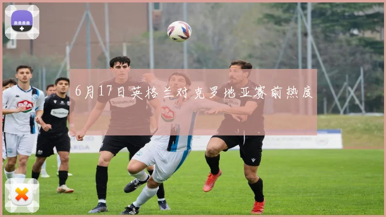 6月17日英格兰对克罗地亚赛前热度