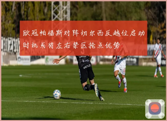 欧冠帕福斯对阵切尔西反越位启动时机或将左右禁区抢点优势