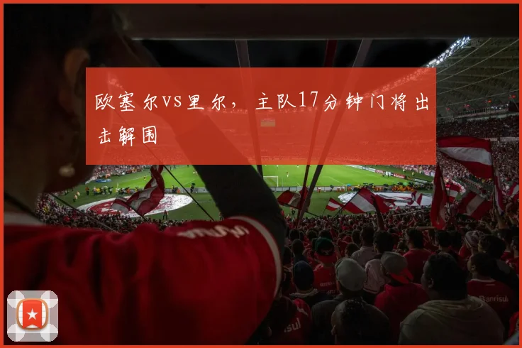 欧塞尔vs里尔,主队17分钟门将出击解围