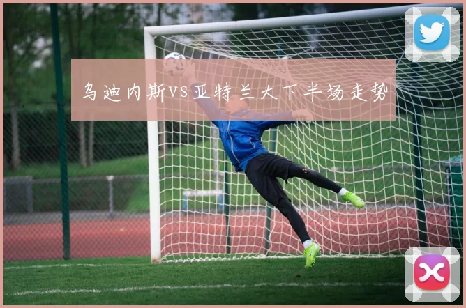 乌迪内斯vs亚特兰大下半场走势